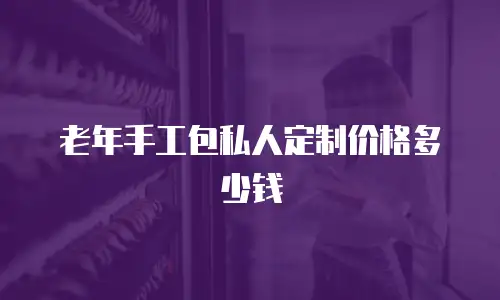 老年手工包私人定制价格多少钱