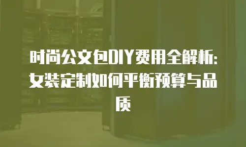 时尚公文包DIY费用全解析：女装定制如何平衡预算与品质