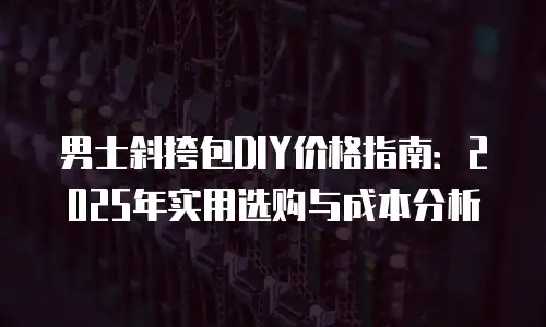 男士斜挎包DIY价格指南：2025年实用选购与成本分析