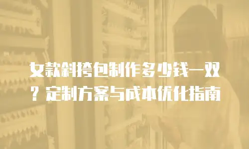 女款斜挎包制作多少钱一双？定制方案与成本优化指南