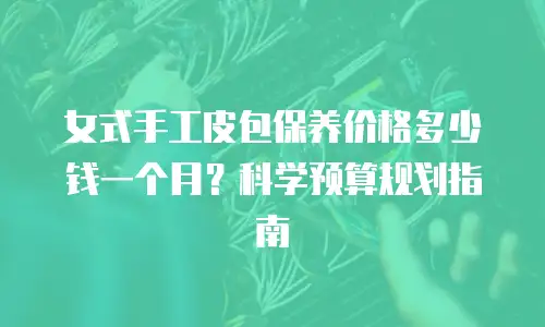 女式手工皮包保养价格多少钱一个月？科学预算规划指南