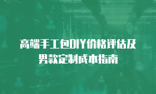 高端手工包DIY价格评估及男款定制成本指南