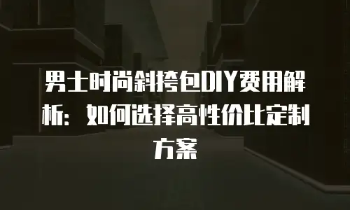 男士时尚斜挎包DIY费用解析：如何选择高性价比定制方案