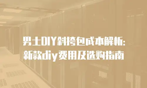 男士DIY斜挎包成本解析：新款diy费用及选购指南