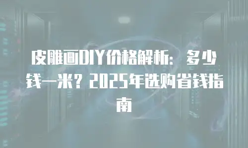 皮雕画DIY价格解析：多少钱一米？2025年选购省钱指南