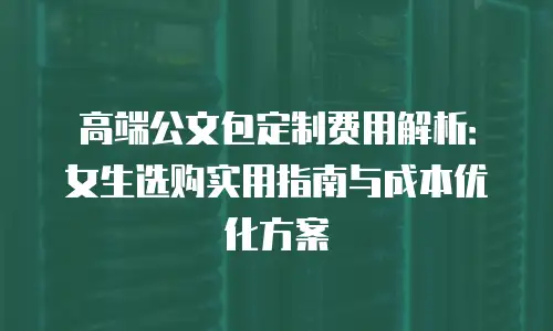 高端公文包定制费用解析：女生选购实用指南与成本优化方案