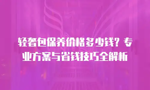 轻奢包保养价格多少钱？专业方案与省钱技巧全解析
