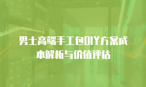 男士高端手工包DIY方案成本解析与价值评估