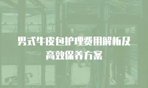 男式牛皮包护理费用解析及高效保养方案