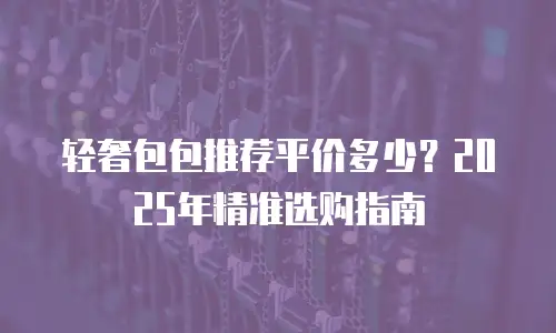 轻奢包包推荐平价多少？2025年精准选购指南