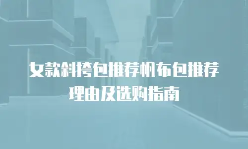 女款斜挎包推荐帆布包推荐理由及选购指南