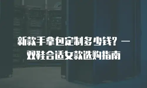 新款手拿包定制多少钱？一双鞋合适女款选购指南