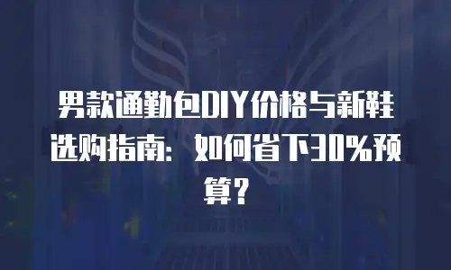 男款通勤包DIY价格与新鞋选购指南：如何省下30%预算？