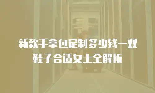 新款手拿包定制多少钱一双鞋子合适女士全解析