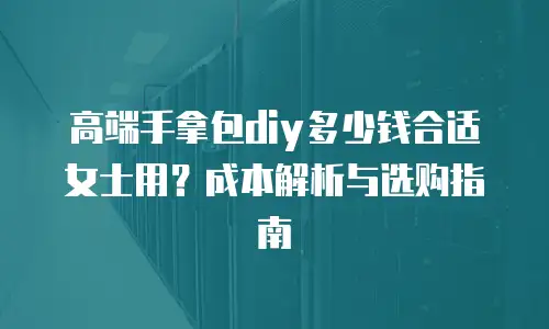 高端手拿包diy多少钱合适女士用？成本解析与选购指南
