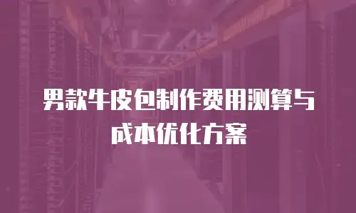 男款牛皮包制作费用测算与成本优化方案