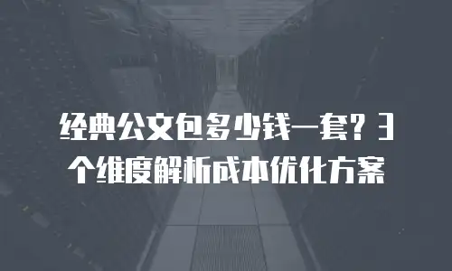 经典公文包多少钱一套？3个维度解析成本优化方案