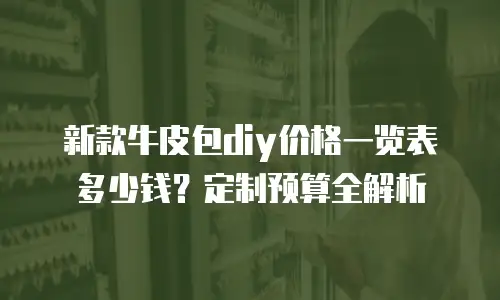 新款牛皮包diy价格一览表多少钱？定制预算全解析