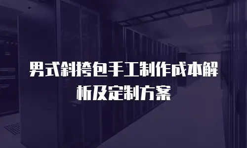 男式斜挎包手工制作成本解析及定制方案