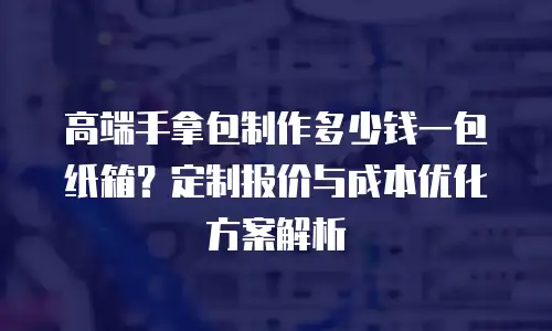 高端手拿包制作多少钱一包纸箱？定制报价与成本优化方案解析