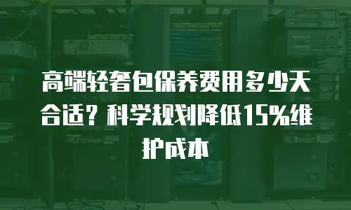高端轻奢包保养费用多少天合适？科学规划降低15%维护成本
