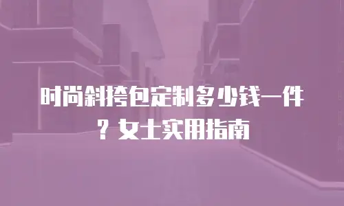 时尚斜挎包定制多少钱一件？女士实用指南