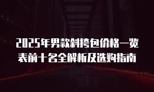 2025年男款斜挎包价格一览表前十名全解析及选购指南