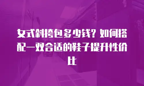 女式斜挎包多少钱？如何搭配一双合适的鞋子提升性价比