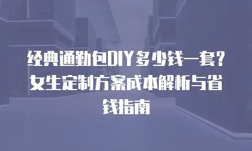 经典通勤包DIY多少钱一套？女生定制方案成本解析与省钱指南