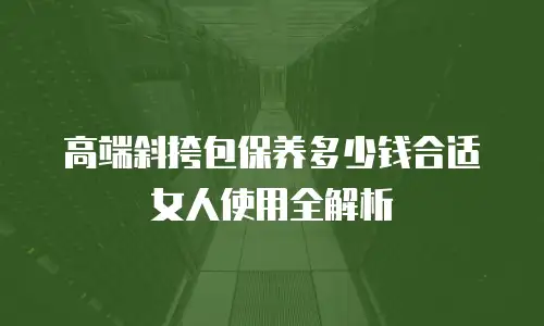 高端斜挎包保养多少钱合适女人使用全解析