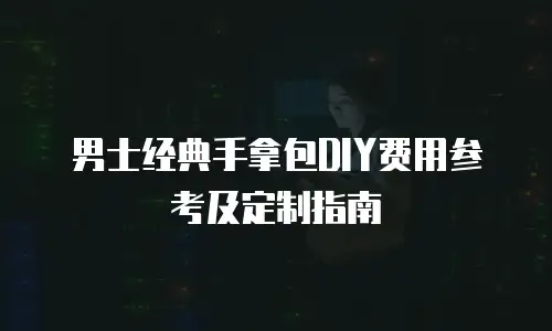 男士经典手拿包DIY费用参考及定制指南