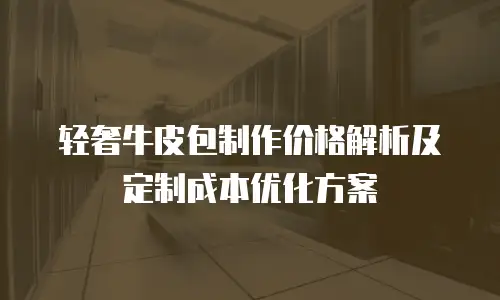 轻奢牛皮包制作价格解析及定制成本优化方案