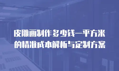 皮雕画制作多少钱一平方米的精准成本解析与定制方案