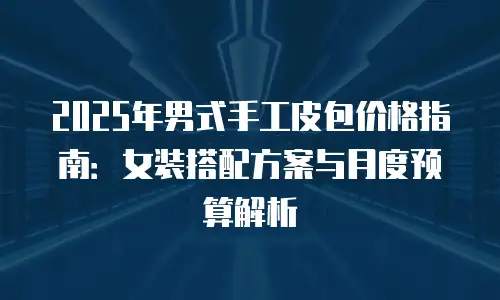 2025年男式手工皮包价格指南：女装搭配方案与月度预算解析