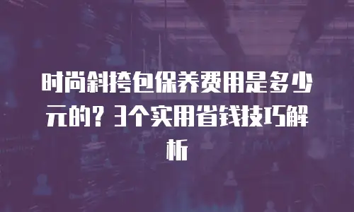 时尚斜挎包保养费用是多少元的？3个实用省钱技巧解析