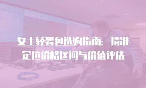 女士轻奢包选购指南：精准定位价格区间与价值评估