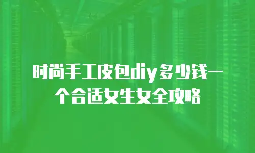 时尚手工皮包diy多少钱一个合适女生女全攻略