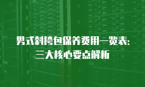 男式斜挎包保养费用一览表：三大核心要点解析