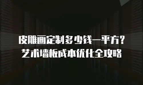 皮雕画定制多少钱一平方？艺术墙板成本优化全攻略