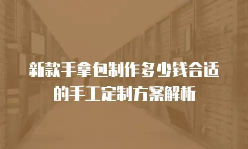 新款手拿包制作多少钱合适的手工定制方案解析