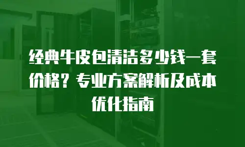 经典牛皮包清洁多少钱一套价格？专业方案解析及成本优化指南