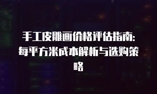 手工皮雕画价格评估指南：每平方米成本解析与选购策略
