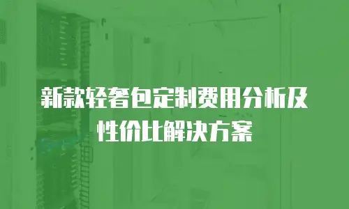 新款轻奢包定制费用分析及性价比解决方案
