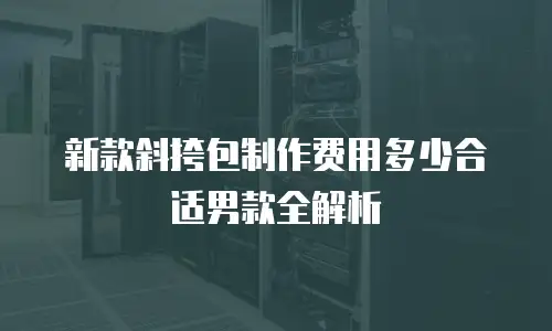 新款斜挎包制作费用多少合适男款全解析