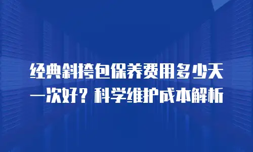经典斜挎包保养费用多少天一次好？科学维护成本解析