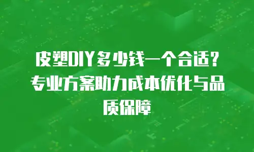 皮塑DIY多少钱一个合适？专业方案助力成本优化与品质保障