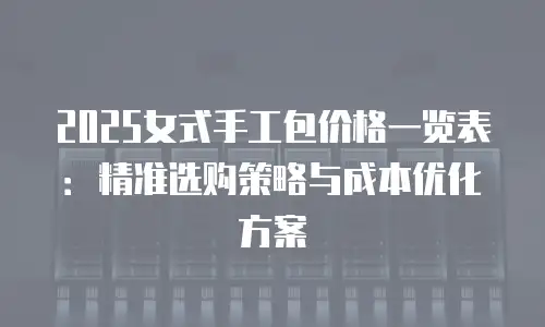2025女式手工包价格一览表：精准选购策略与成本优化方案