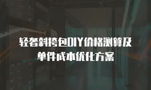 轻奢斜挎包DIY价格测算及单件成本优化方案