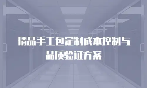 精品手工包定制成本控制与品质验证方案