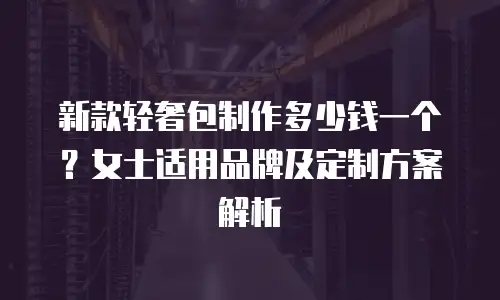 新款轻奢包制作多少钱一个？女士适用品牌及定制方案解析